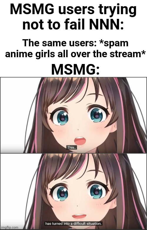 who still even cares about nnn here lol | MSMG users trying not to fail NNN:; The same users: *spam anime girls all over the stream*; MSMG: | image tagged in this has turned into a difficult situation | made w/ Imgflip meme maker