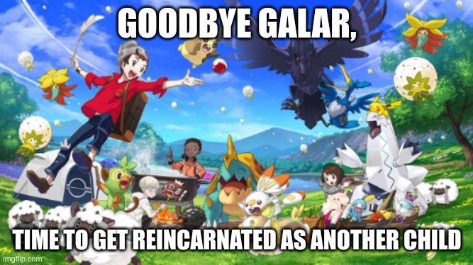 GOODBYE GALAR, TIME TO GET REINCARNATED AS ANOTHER CHILD | image tagged in pokemon,pokemon sword and shield,pokemon memes | made w/ Imgflip meme maker