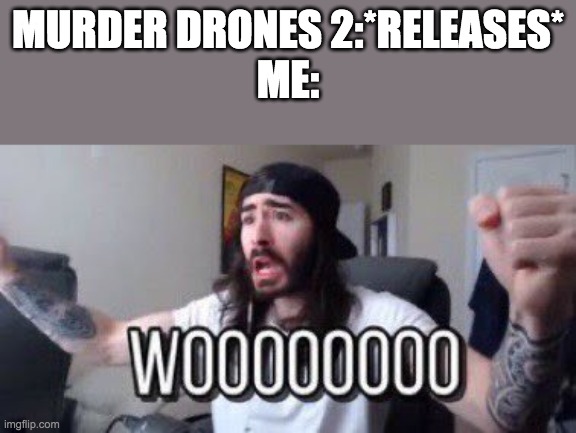 wooooooooooo | MURDER DRONES 2:*RELEASES*
ME: | image tagged in wooooooooooo | made w/ Imgflip meme maker
