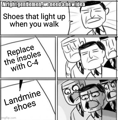A couple small modifications to the battery and pressure switch and they'll really knock your socks off | Shoes that light up
when you walk; Replace the insoles with C-4; Landmine shoes | image tagged in memes,alright gentlemen we need a new idea | made w/ Imgflip meme maker