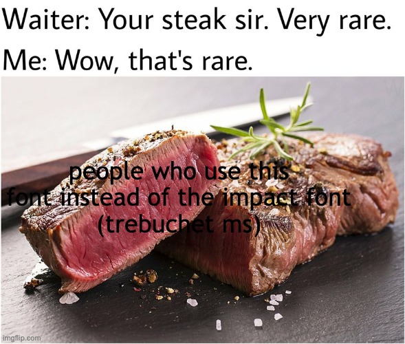 rare steak meme | people who use this font instead of the impact font
(trebuchet ms) | image tagged in rare steak meme,steak,rare,funny,meme | made w/ Imgflip meme maker