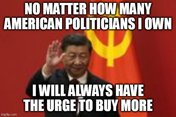 Communism 101 | NO MATTER HOW MANY AMERICAN POLITICIANS I OWN; I WILL ALWAYS HAVE THE URGE TO BUY MORE | image tagged in xi jinping,communism | made w/ Imgflip meme maker