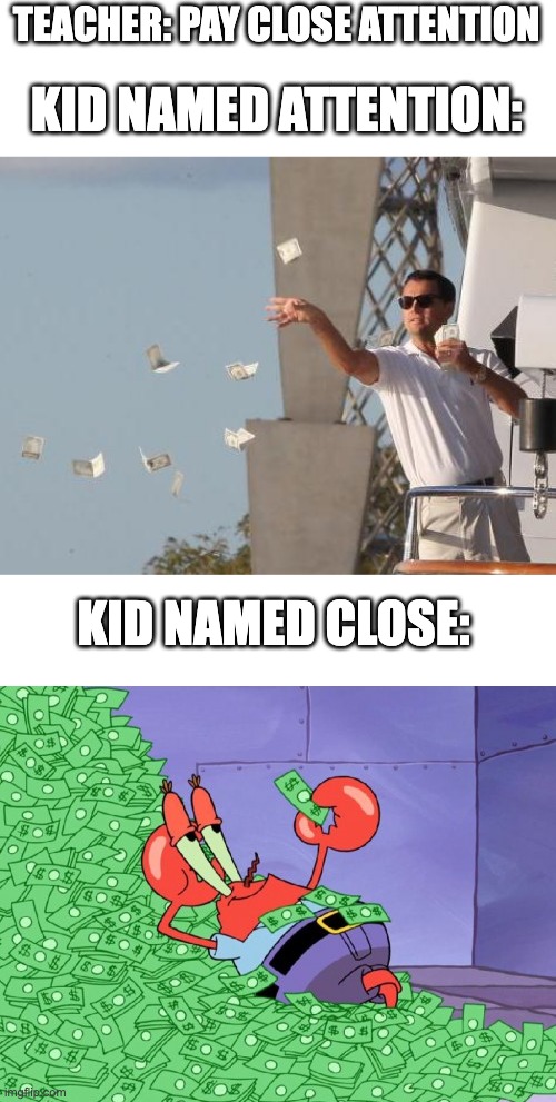 Clever title | TEACHER: PAY CLOSE ATTENTION; KID NAMED ATTENTION:; KID NAMED CLOSE: | image tagged in leonardo dicaprio throwing money,mr krabs money | made w/ Imgflip meme maker