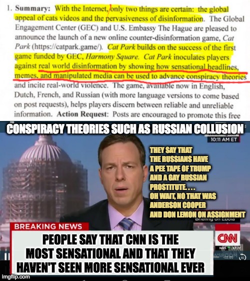 The little network that cried Wolfe | CONSPIRACY THEORIES SUCH AS RUSSIAN COLLUSION; THEY SAY THAT THE RUSSIANS HAVE A PEE TAPE OF TRUMP AND A GAY RUSSIAN PROSTITUTE. . . . OH WAIT, NO THAT WAS ANDERSON COOPER AND DON LEMON ON ASSIGNMENT; PEOPLE SAY THAT CNN IS THE MOST SENSATIONAL AND THAT THEY HAVEN'T SEEN MORE SENSATIONAL EVER | image tagged in cnn crazy news network | made w/ Imgflip meme maker