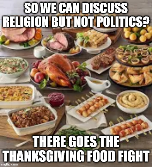 FOOD FIGHT! | SO WE CAN DISCUSS RELIGION BUT NOT POLITICS? THERE GOES THE THANKSGIVING FOOD FIGHT | image tagged in food fight | made w/ Imgflip meme maker