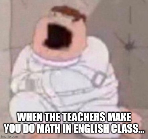 School life |  WHEN THE TEACHERS MAKE YOU DO MATH IN ENGLISH CLASS... | image tagged in family guy,school | made w/ Imgflip meme maker