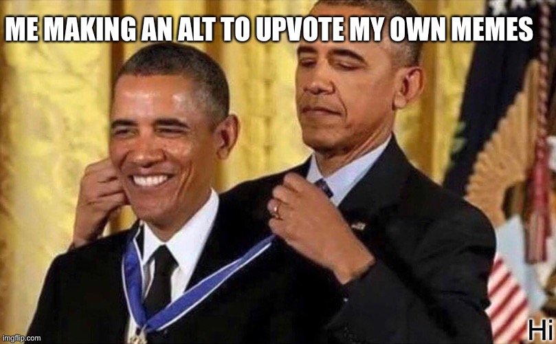 >:) | ME MAKING AN ALT TO UPVOTE MY OWN MEMES; Hi | image tagged in obama medal,upvote,oh wow are you actually reading these tags,stop reading the tags | made w/ Imgflip meme maker