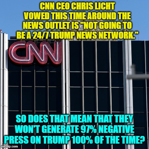 Enquiring minds want to know. | CNN CEO CHRIS LICHT VOWED THIS TIME AROUND THE NEWS OUTLET IS "NOT GOING TO BE A 24/7 TRUMP NEWS NETWORK."; SO DOES THAT MEAN THAT THEY WON'T GENERATE 97% NEGATIVE PRESS ON TRUMP 100% OF THE TIME? | image tagged in negative press | made w/ Imgflip meme maker