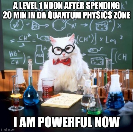 Chemistry Cat Meme | A LEVEL 1 NOON AFTER SPENDING 20 MIN IN DA QUANTUM PHYSICS ZONE; I AM POWERFUL NOW | image tagged in memes,chemistry cat | made w/ Imgflip meme maker