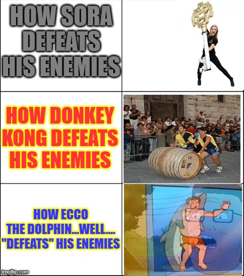 I wonder how many people on here are old enough to remember Ecco. | HOW SORA DEFEATS HIS ENEMIES; HOW DONKEY KONG DEFEATS HIS ENEMIES; HOW ECCO THE DOLPHIN...WELL....
"DEFEATS" HIS ENEMIES | image tagged in 6 panel,sega,donkey kong,kingdom hearts,defeat,how | made w/ Imgflip meme maker