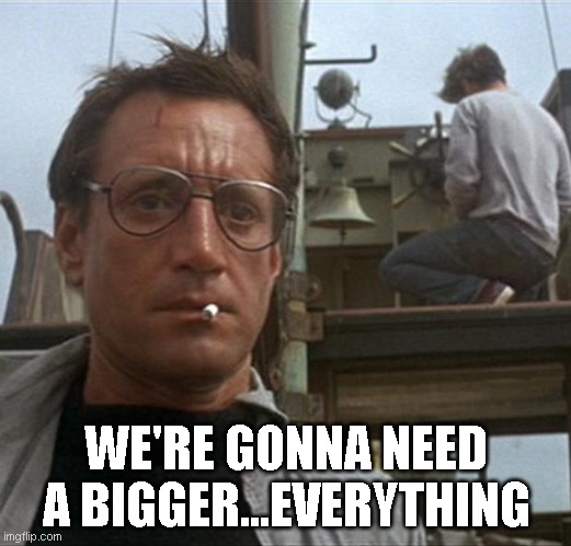 jaws | WE'RE GONNA NEED A BIGGER...EVERYTHING | image tagged in jaws | made w/ Imgflip meme maker