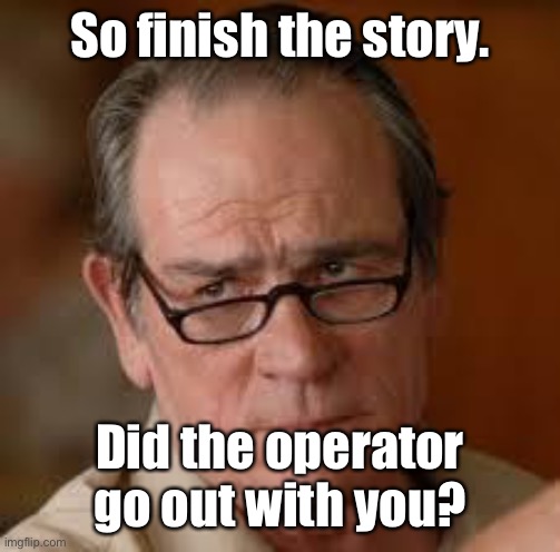 my face when someone asks a stupid question | So finish the story. Did the operator go out with you? | image tagged in my face when someone asks a stupid question | made w/ Imgflip meme maker