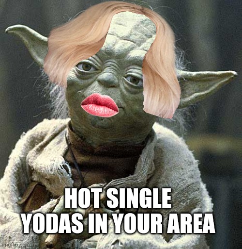 Hot Yodas | HOT SINGLE YODAS IN YOUR AREA | image tagged in the force yoda | made w/ Imgflip meme maker