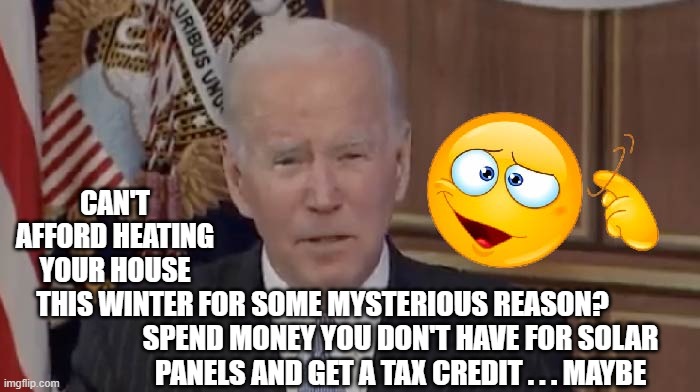 Unfortunately this is no joke.  Dementia Joe actually said this. | CAN'T AFFORD HEATING YOUR HOUSE THIS WINTER; FOR SOME MYSTERIOUS REASON? SPEND MONEY YOU DON'T HAVE FOR SOLAR PANELS AND GET A TAX CREDIT . . . MAYBE | image tagged in dementia | made w/ Imgflip meme maker