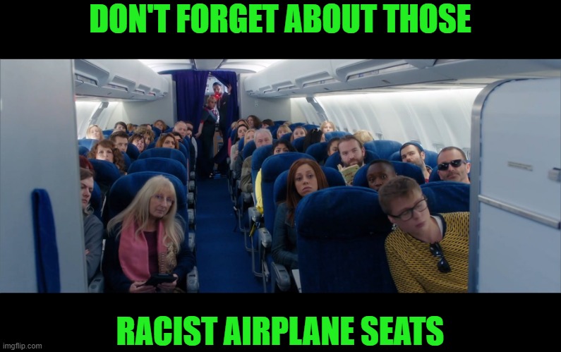 airplane cabin | DON'T FORGET ABOUT THOSE RACIST AIRPLANE SEATS | image tagged in airplane cabin | made w/ Imgflip meme maker