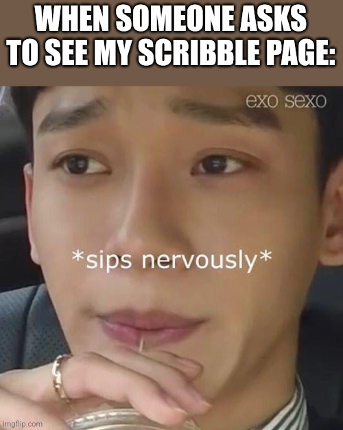 Sips nervously | WHEN SOMEONE ASKS TO SEE MY SCRIBBLE PAGE: | image tagged in sips nervously | made w/ Imgflip meme maker