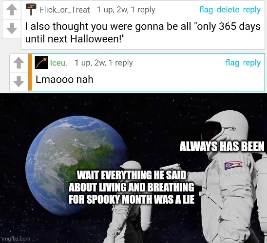 Meme #206 | ALWAYS HAS BEEN; WAIT EVERYTHING HE SAID ABOUT LIVING AND BREATHING FOR SPOOKY MONTH WAS A LIE | image tagged in memes,always has been,iceu,spooky month,comment,imgflip | made w/ Imgflip meme maker