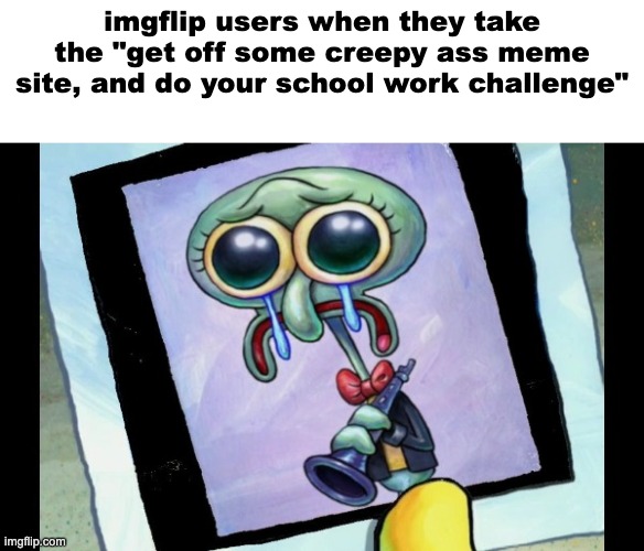 Zad Skidword | imgflip users when they take the "get off some creepy ass meme site, and do your school work challenge" | image tagged in zad skidword | made w/ Imgflip meme maker