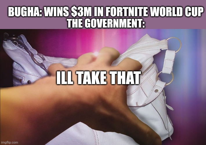 Meme #207 | BUGHA: WINS $3M IN FORTNITE WORLD CUP; THE GOVERNMENT:; ILL TAKE THAT | image tagged in fortnite,money,government,taxes,theft,video games | made w/ Imgflip meme maker