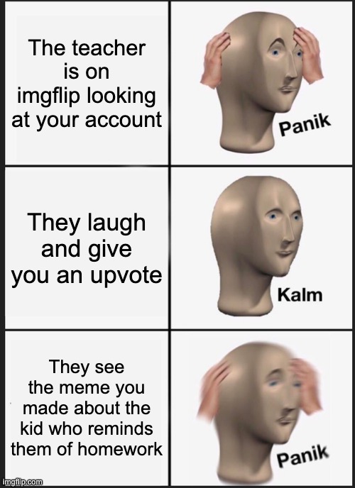 Panik Kalm Panik Meme | The teacher is on imgflip looking at your account; They laugh and give you an upvote; They see the meme you made about the kid who reminds them of homework | image tagged in memes,panik kalm panik,school,homework | made w/ Imgflip meme maker