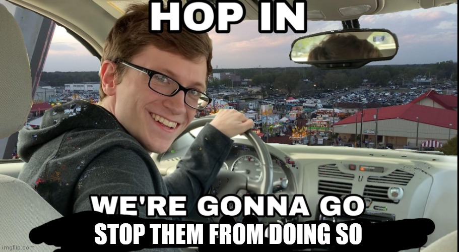 Hop in we're gonna find who asked | STOP THEM FROM DOING SO | image tagged in hop in we're gonna find who asked | made w/ Imgflip meme maker