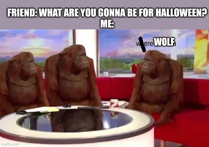 Meme #208 | FRIEND: WHAT ARE YOU GONNA BE FOR HALLOWEEN?
ME:; WOLF | image tagged in where banana,halloween,wolf,werewolf,memes,costume | made w/ Imgflip meme maker