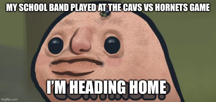 continue? | MY SCHOOL BAND PLAYED AT THE CAVS VS HORNETS GAME; I’M HEADING HOME | image tagged in continue | made w/ Imgflip meme maker