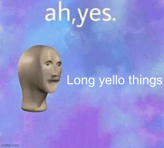 Ah yes | Long yello things | image tagged in ah yes | made w/ Imgflip meme maker