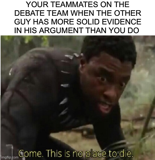 There are hills to die on and there are hills you just have to let go. |  YOUR TEAMMATES ON THE DEBATE TEAM WHEN THE OTHER GUY HAS MORE SOLID EVIDENCE IN HIS ARGUMENT THAN YOU DO | image tagged in blank white template,come this is no place to die,debate,argument,proof,evidence | made w/ Imgflip meme maker