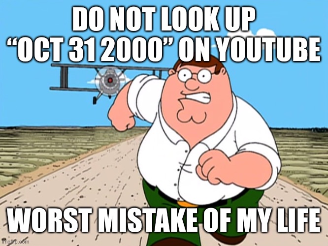 Peter Griffin running away | DO NOT LOOK UP “OCT 31 2000” ON YOUTUBE; WORST MISTAKE OF MY LIFE | image tagged in peter griffin running away | made w/ Imgflip meme maker