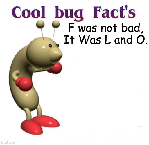 true | F was not bad, It Was L and O. | image tagged in cool bug facts | made w/ Imgflip meme maker