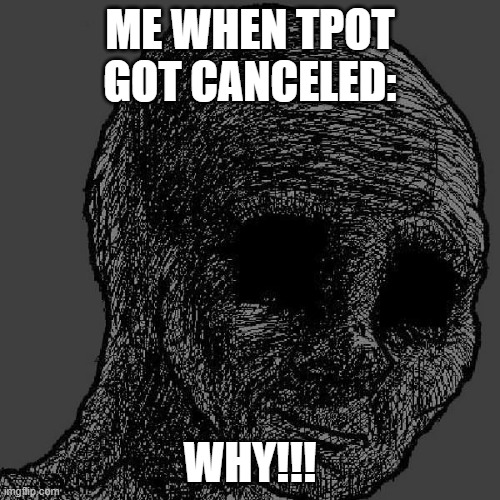 RIP. The Power of Two | ME WHEN TPOT GOT CANCELED:; WHY!!! | image tagged in cursed wojak | made w/ Imgflip meme maker