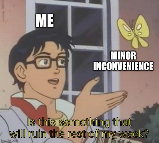 Yes. Yes it is. | ME; MINOR INCONVENIENCE; Is this something that will ruin the rest of my week? | image tagged in memes,is this a pigeon | made w/ Imgflip meme maker