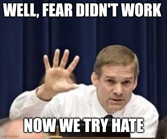 Can you feel me? | WELL, FEAR DIDN'T WORK; NOW WE TRY HATE | image tagged in jim jordan | made w/ Imgflip meme maker