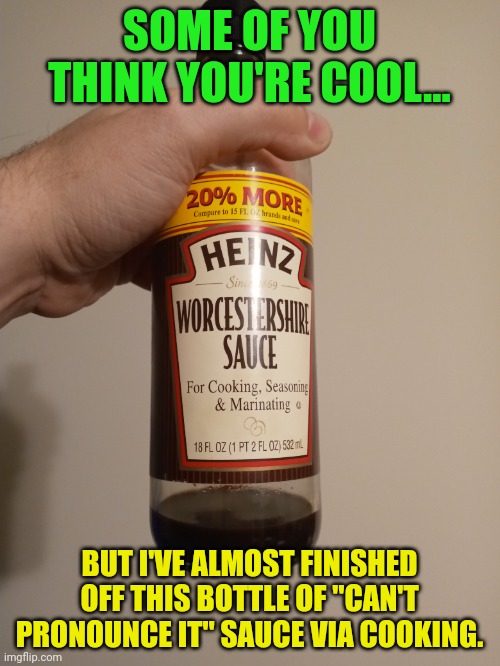 SOME OF YOU THINK YOU'RE COOL... BUT I'VE ALMOST FINISHED OFF THIS BOTTLE OF "CAN'T PRONOUNCE IT" SAUCE VIA COOKING. | image tagged in first world problems,sauce | made w/ Imgflip meme maker
