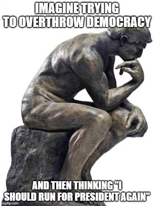 Thinking Man Statue | IMAGINE TRYING TO OVERTHROW DEMOCRACY; AND THEN THINKING "I SHOULD RUN FOR PRESIDENT AGAIN" | image tagged in thinking man statue | made w/ Imgflip meme maker