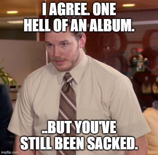 Afraid To Ask Andy Meme | I AGREE. ONE HELL OF AN ALBUM. ..BUT YOU'VE STILL BEEN SACKED. | image tagged in memes,afraid to ask andy | made w/ Imgflip meme maker