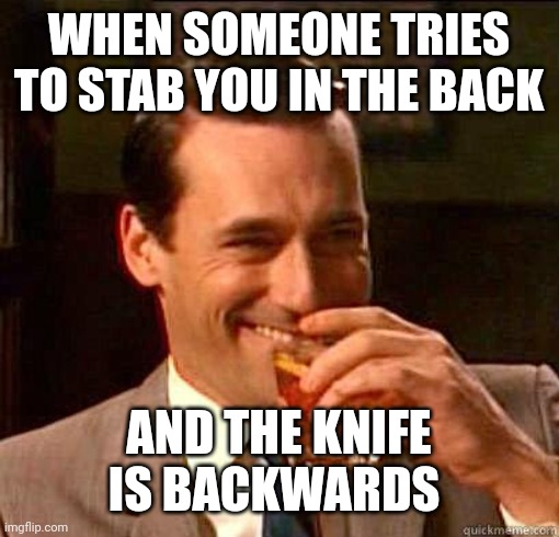 Backstab fail | WHEN SOMEONE TRIES TO STAB YOU IN THE BACK; AND THE KNIFE IS BACKWARDS | image tagged in laughing don draper | made w/ Imgflip meme maker