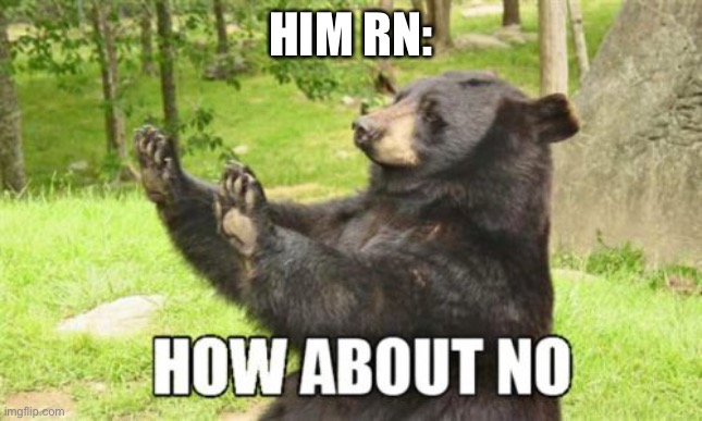 How About No Bear Meme | HIM RN: | image tagged in memes,how about no bear | made w/ Imgflip meme maker