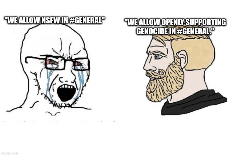 Serious and chad guys | "WE ALLOW NSFW IN #GENERAL" "WE ALLOW OPENLY SUPPORTING GENOCIDE IN #GENERAL." | image tagged in serious and chad guys | made w/ Imgflip meme maker