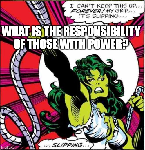 She-Hulk | WHAT IS THE RESPONSIBILITY
OF THOSE WITH POWER? | image tagged in marvel comics | made w/ Imgflip meme maker