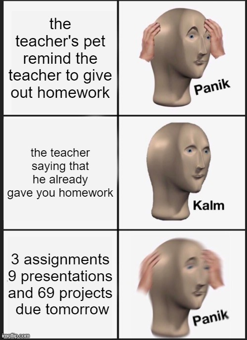 Panik Kalm Panik | the teacher's pet remind the teacher to give out homework; the teacher saying that he already gave you homework; 3 assignments 9 presentations and 69 projects  due tomorrow | image tagged in memes,panik kalm panik | made w/ Imgflip meme maker