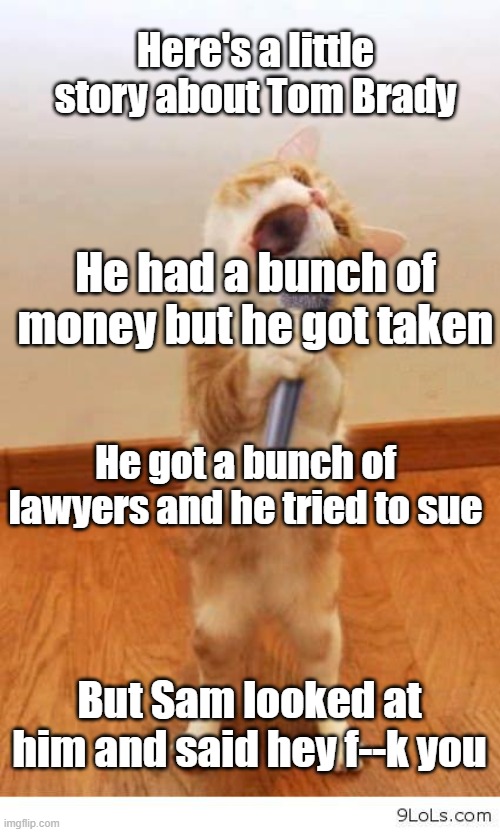 Cat Singer | Here's a little story about Tom Brady But Sam looked at him and said hey f--k you He had a bunch of money but he got taken He got a bunch of | image tagged in cat singer | made w/ Imgflip meme maker