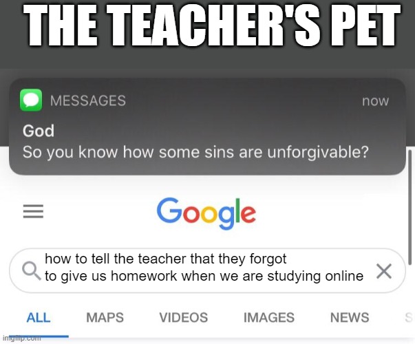So you know how some sins are unforgivable? | THE TEACHER'S PET; how to tell the teacher that they forgot to give us homework when we are studying online | image tagged in so you know how some sins are unforgivable | made w/ Imgflip meme maker