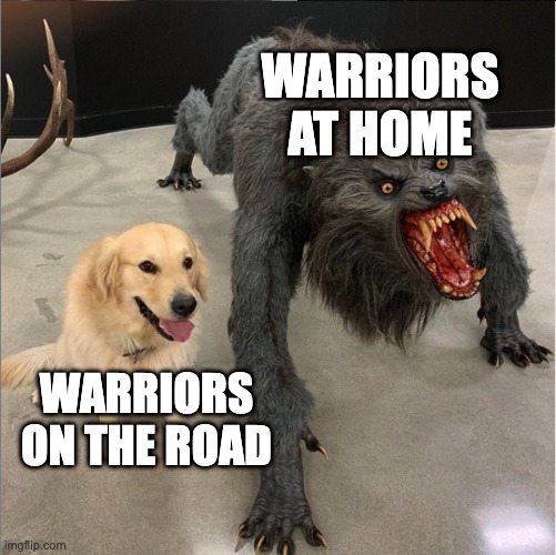 dog vs werewolf | WARRIORS AT HOME; WARRIORS ON THE ROAD | image tagged in dog vs werewolf | made w/ Imgflip meme maker