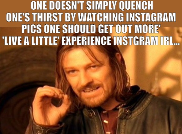 IF YOUR TRY ALL YOUR DOING IS GETTING THIRSTYIER | ONE DOESN'T SIMPLY QUENCH ONE'S THIRST BY WATCHING INSTAGRAM PICS ONE SHOULD GET OUT MORE' 'LIVE A LITTLE' EXPERIENCE INSTGRAM IRL... | image tagged in memes,one does not simply | made w/ Imgflip meme maker