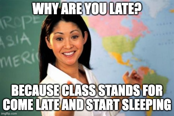school memes | WHY ARE YOU LATE? BECAUSE CLASS STANDS FOR COME LATE AND START SLEEPING | image tagged in memes,unhelpful high school teacher | made w/ Imgflip meme maker