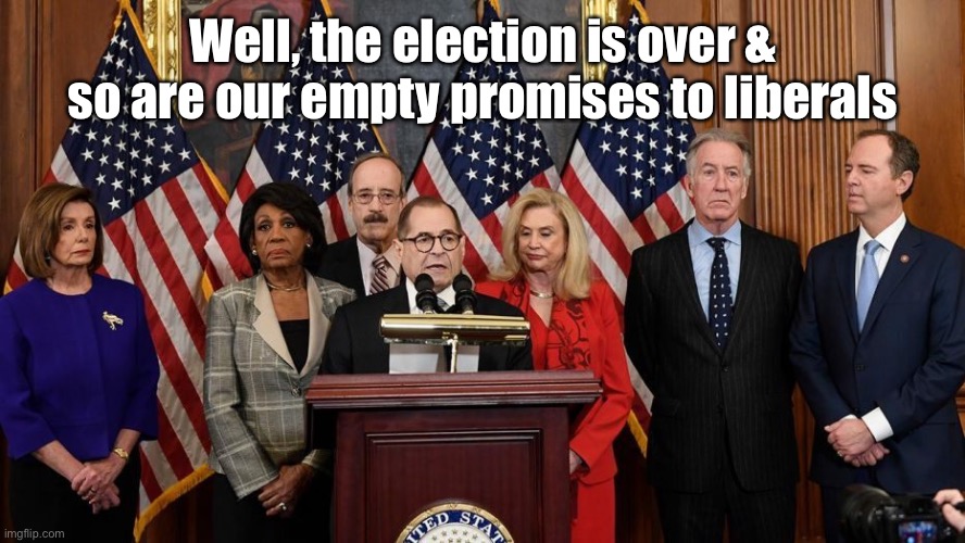 House Democrats | Well, the election is over & so are our empty promises to liberals | image tagged in house democrats | made w/ Imgflip meme maker