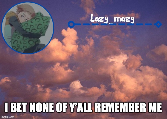 Lazy mazy | I BET NONE OF Y’ALL REMEMBER ME | image tagged in lazy mazy | made w/ Imgflip meme maker