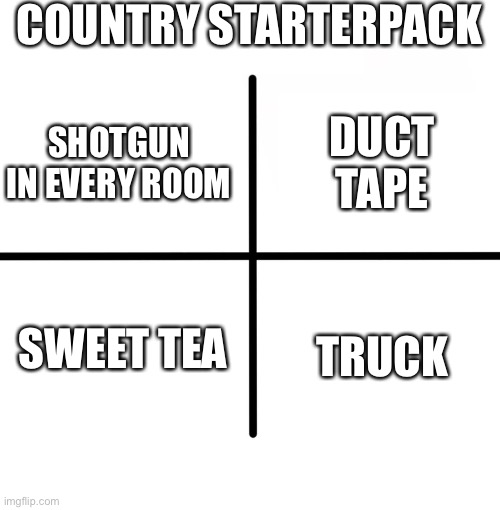 coutry starterpack | COUNTRY STARTERPACK; SHOTGUN IN EVERY ROOM; DUCT TAPE; SWEET TEA; TRUCK | image tagged in memes,blank starter pack | made w/ Imgflip meme maker